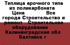 Теплица арочного типа из поликарбоната › Цена ­ 11 100 - Все города Строительство и ремонт » Строительное оборудование   . Калининградская обл.,Балтийск г.